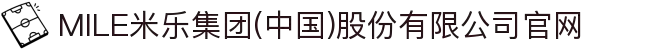 MILE米乐集团(中国)股份有限公司官网